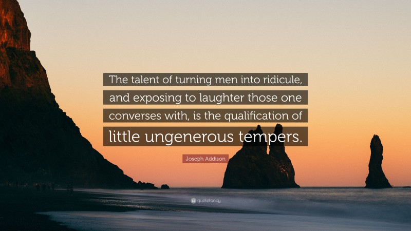 Joseph Addison Quote: “The talent of turning men into ridicule, and exposing to laughter those one converses with, is the qualification of little ungenerous tempers.”