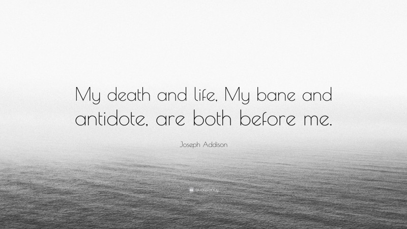 Joseph Addison Quote: “My death and life, My bane and antidote, are both before me.”
