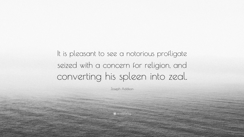 Joseph Addison Quote: “It is pleasant to see a notorious profligate seized with a concern for religion, and converting his spleen into zeal.”