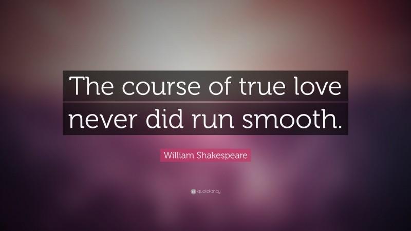 William Shakespeare Quote: “The course of true love never did run smooth.”
