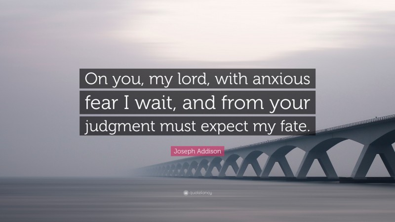 Joseph Addison Quote: “On you, my lord, with anxious fear I wait, and from your judgment must expect my fate.”