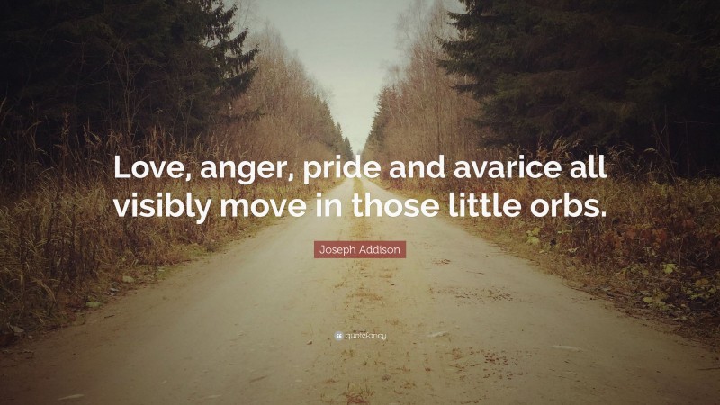 Joseph Addison Quote: “Love, anger, pride and avarice all visibly move in those little orbs.”