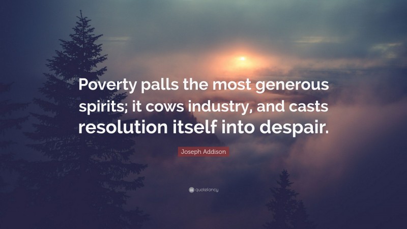 Joseph Addison Quote: “Poverty palls the most generous spirits; it cows industry, and casts resolution itself into despair.”