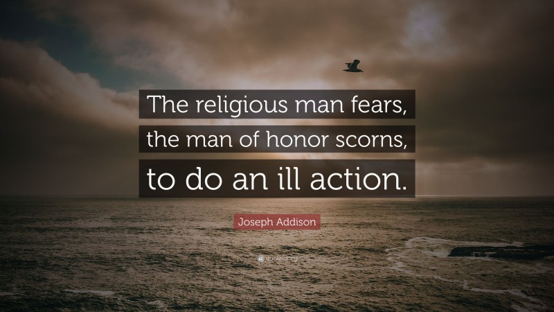 Joseph Addison Quote: “The religious man fears, the man of honor scorns, to do an ill action.”