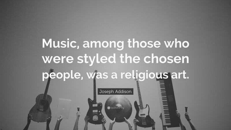 Joseph Addison Quote: “Music, among those who were styled the chosen people, was a religious art.”