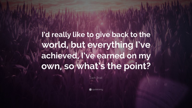Zach Braff Quote: “I’d really like to give back to the world, but everything I’ve achieved, I’ve earned on my own, so what’s the point?”