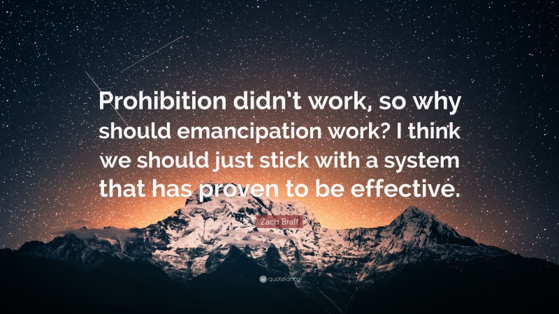 Zach Braff Quote: “Prohibition didn’t work, so why should emancipation work? I think we should just stick with a system that has proven to be effective.”