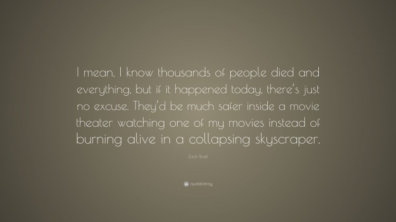 Zach Braff Quote: “I mean, I know thousands of people died and everything, but if it happened today, there’s just no excuse. They’d be much safer inside a movie theater watching one of my movies instead of burning alive in a collapsing skyscraper.”