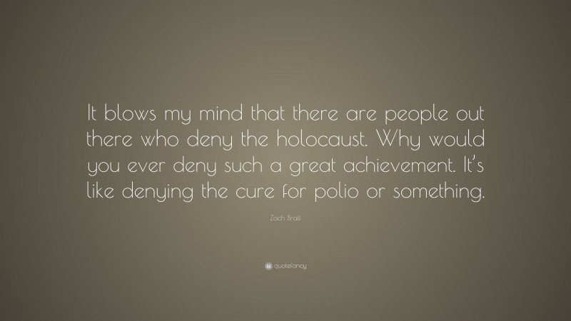 Zach Braff Quote: “It blows my mind that there are people out there who deny the holocaust. Why would you ever deny such a great achievement. It’s like denying the cure for polio or something.”