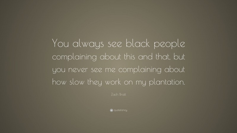 Zach Braff Quote: “You always see black people complaining about this and that, but you never see me complaining about how slow they work on my plantation.”