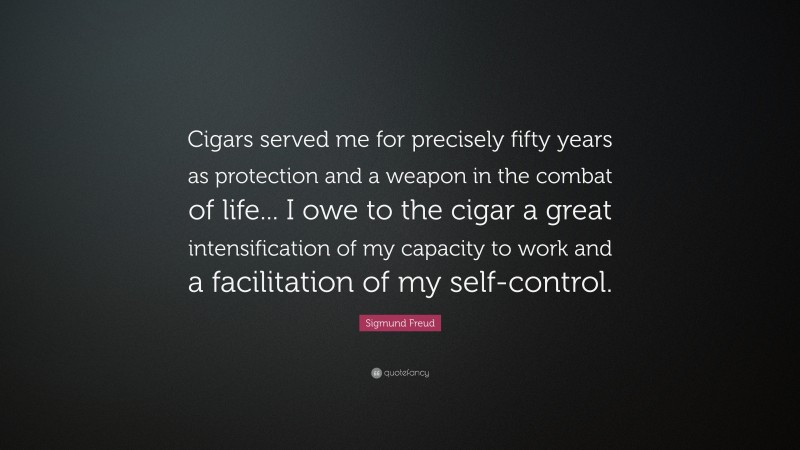 Sigmund Freud Quote: “Cigars served me for precisely fifty years as protection and a weapon in the combat of life... I owe to the cigar a great intensification of my capacity to work and a facilitation of my self-control.”