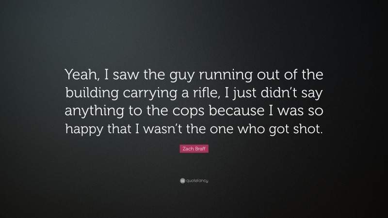 Zach Braff Quote: “Yeah, I saw the guy running out of the building carrying a rifle, I just didn’t say anything to the cops because I was so happy that I wasn’t the one who got shot.”