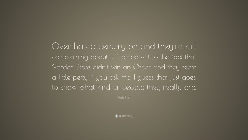 Zach Braff Quote: “Over half a century on and they’re still complaining about it. Compare it to the fact that Garden State didn’t win an Oscar and they seem a little petty if you ask me. I guess that just goes to show what kind of people they really are.”
