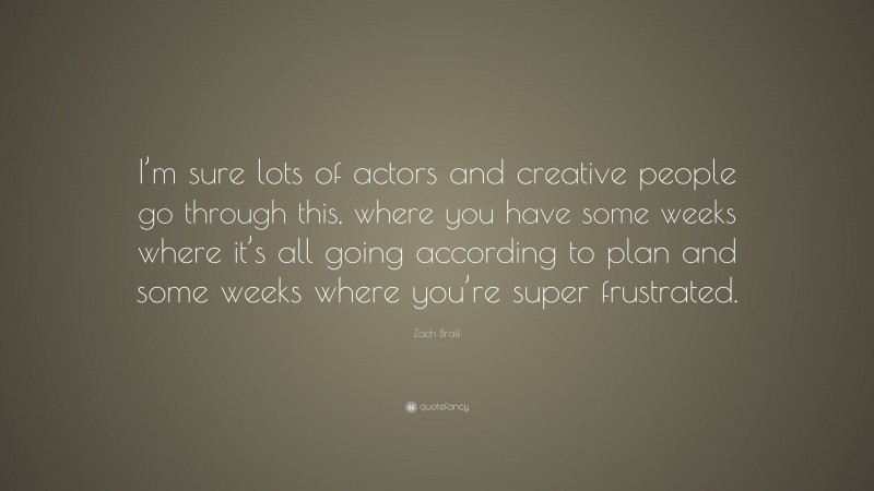 Zach Braff Quote: “I’m sure lots of actors and creative people go through this, where you have some weeks where it’s all going according to plan and some weeks where you’re super frustrated.”