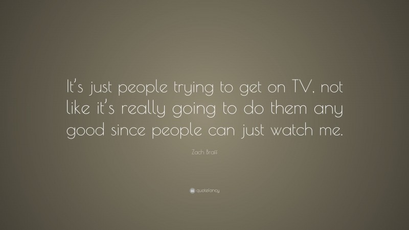 Zach Braff Quote: “It’s just people trying to get on TV, not like it’s really going to do them any good since people can just watch me.”