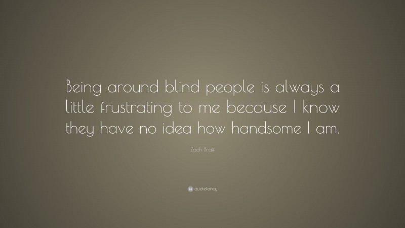 Zach Braff Quote: “Being around blind people is always a little frustrating to me because I know they have no idea how handsome I am.”