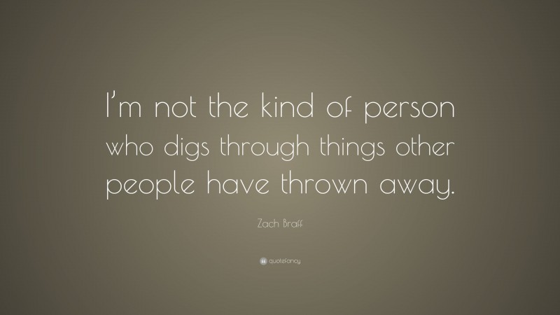 Zach Braff Quote: “I’m not the kind of person who digs through things other people have thrown away.”