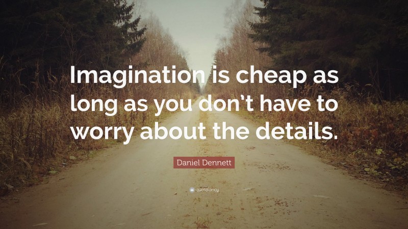 Daniel Dennett Quote: “Imagination is cheap as long as you don’t have to worry about the details.”