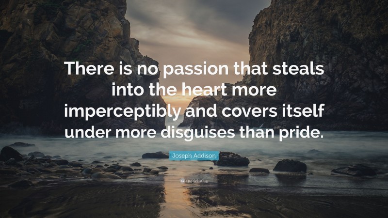 Joseph Addison Quote: “There is no passion that steals into the heart more imperceptibly and covers itself under more disguises than pride.”