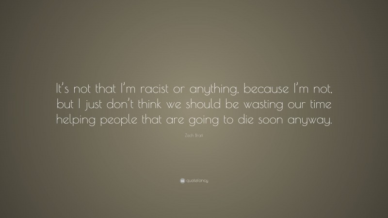 Zach Braff Quote: “It’s not that I’m racist or anything, because I’m not, but I just don’t think we should be wasting our time helping people that are going to die soon anyway.”