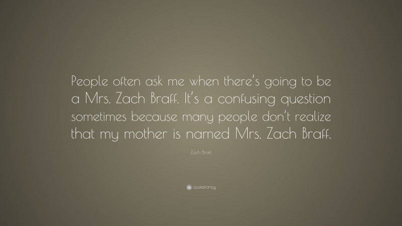 Zach Braff Quote: “People often ask me when there’s going to be a Mrs. Zach Braff. It’s a confusing question sometimes because many people don’t realize that my mother is named Mrs. Zach Braff.”