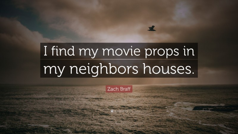Zach Braff Quote: “I find my movie props in my neighbors houses.”