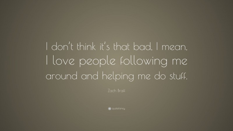 Zach Braff Quote: “I don’t think it’s that bad, I mean, I love people following me around and helping me do stuff.”