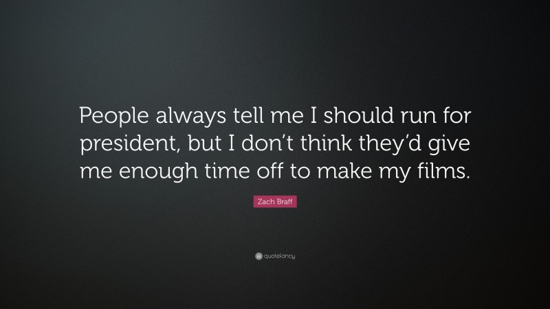 Zach Braff Quote: “People always tell me I should run for president, but I don’t think they’d give me enough time off to make my films.”