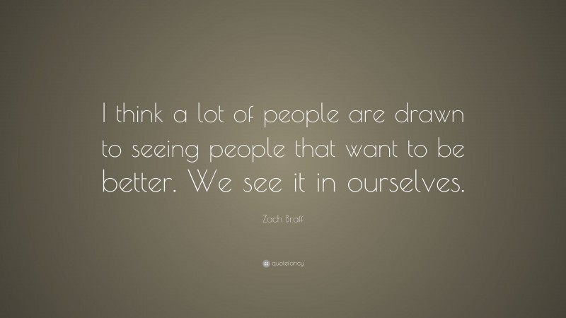 Zach Braff Quote: “I think a lot of people are drawn to seeing people that want to be better. We see it in ourselves.”