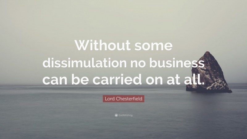 Lord Chesterfield Quote: “Without some dissimulation no business can be carried on at all.”