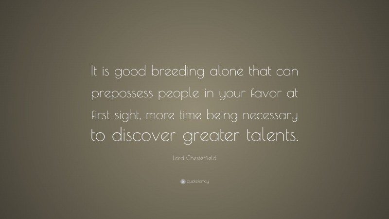 Lord Chesterfield Quote: “It is good breeding alone that can prepossess people in your favor at first sight, more time being necessary to discover greater talents.”