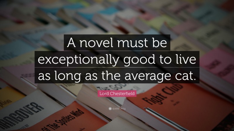 Lord Chesterfield Quote: “A novel must be exceptionally good to live as long as the average cat.”