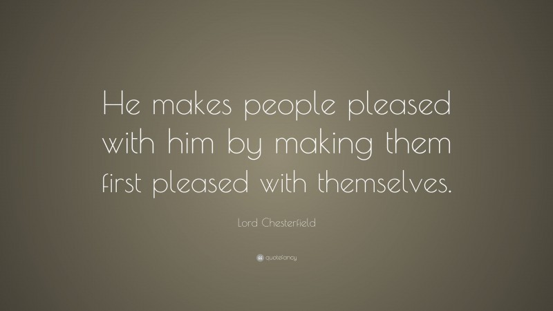 Lord Chesterfield Quote: “He makes people pleased with him by making them first pleased with themselves.”