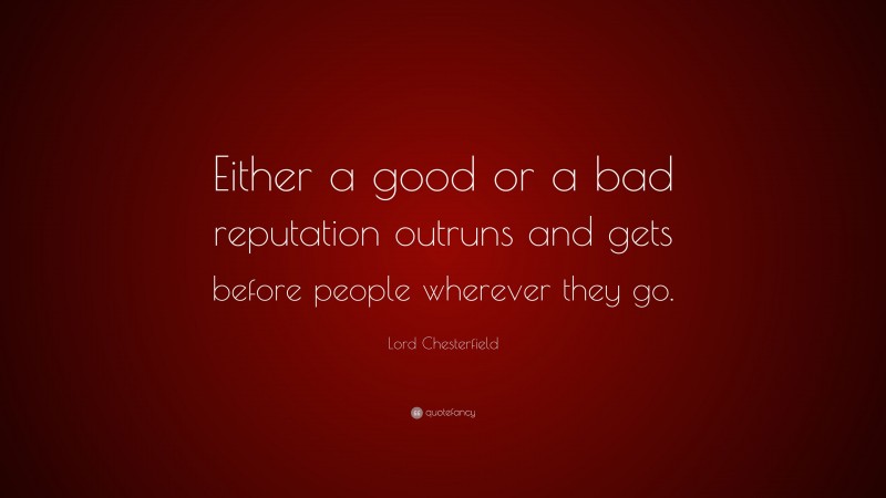 Lord Chesterfield Quote: “Either a good or a bad reputation outruns and gets before people wherever they go.”