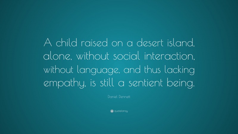 Daniel Dennett Quote: “A child raised on a desert island, alone, without social interaction, without language, and thus lacking empathy, is still a sentient being.”