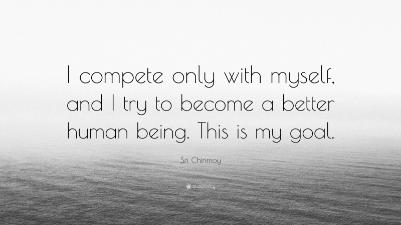 Sri Chinmoy Quote: “I compete only with myself, and I try to become a better human being. This is my goal.”