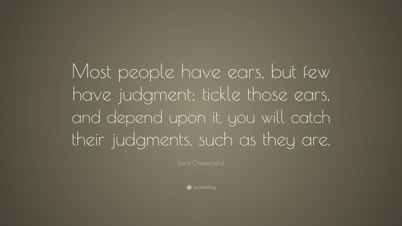 Lord Chesterfield Quote: “Most people have ears, but few have judgment; tickle those ears, and depend upon it, you will catch their judgments, such as they are.”