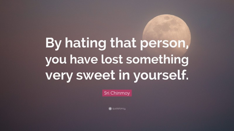 Sri Chinmoy Quote: “By hating that person, you have lost something very sweet in yourself.”