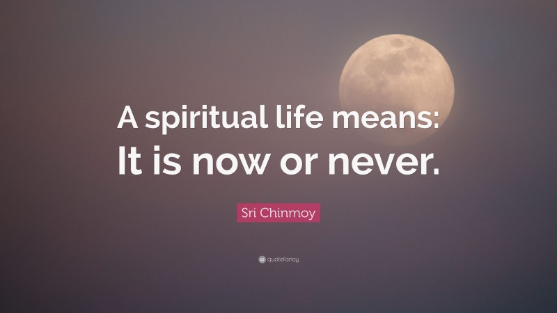 Sri Chinmoy Quote: “A spiritual life means: It is now or never.”