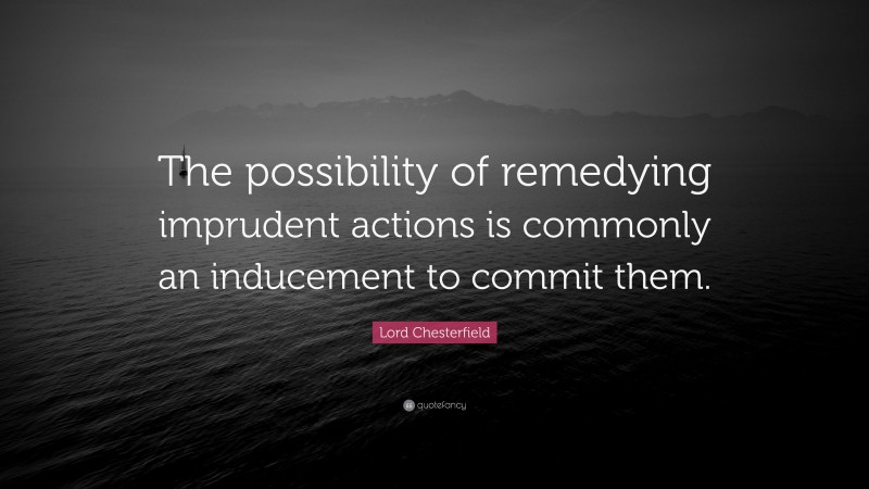 Lord Chesterfield Quote: “The possibility of remedying imprudent actions is commonly an inducement to commit them.”