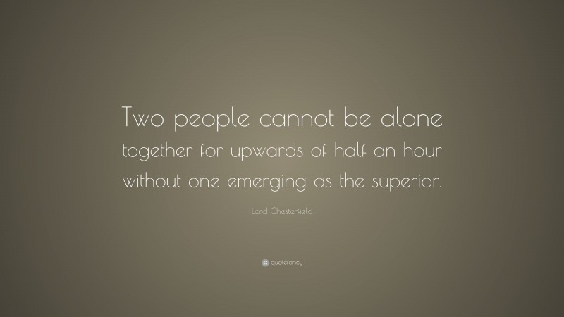 Lord Chesterfield Quote: “Two people cannot be alone together for upwards of half an hour without one emerging as the superior.”