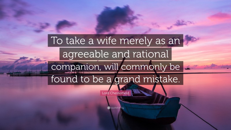 Lord Chesterfield Quote: “To take a wife merely as an agreeable and rational companion, will commonly be found to be a grand mistake.”