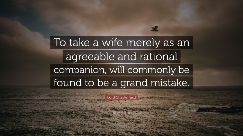Lord Chesterfield Quote: “To take a wife merely as an agreeable and rational companion, will commonly be found to be a grand mistake.”