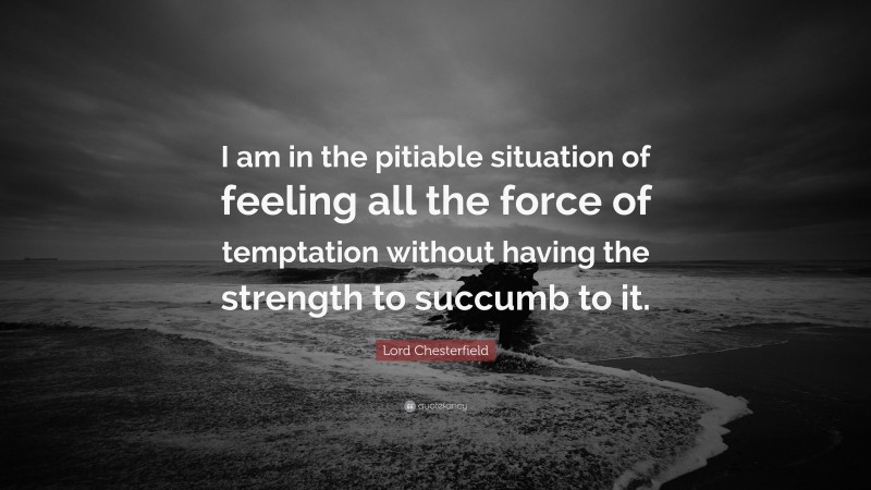 Lord Chesterfield Quote: “I am in the pitiable situation of feeling all the force of temptation without having the strength to succumb to it.”