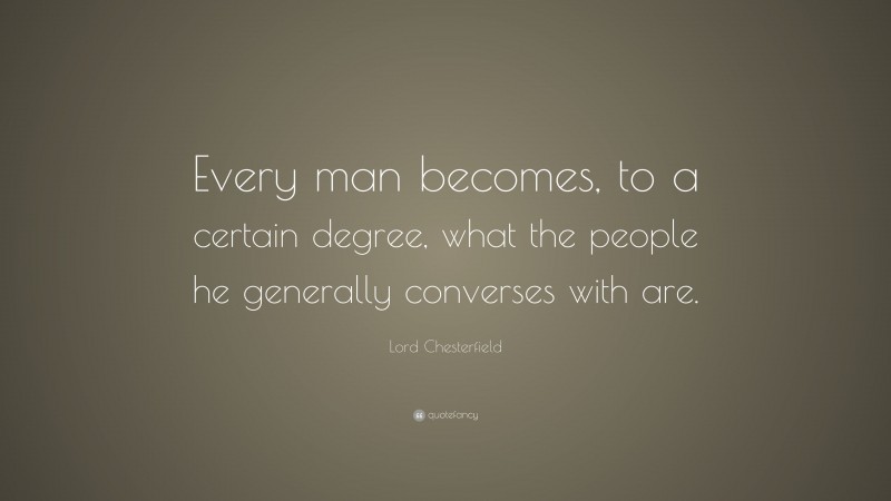 Lord Chesterfield Quote: “Every man becomes, to a certain degree, what the people he generally converses with are.”