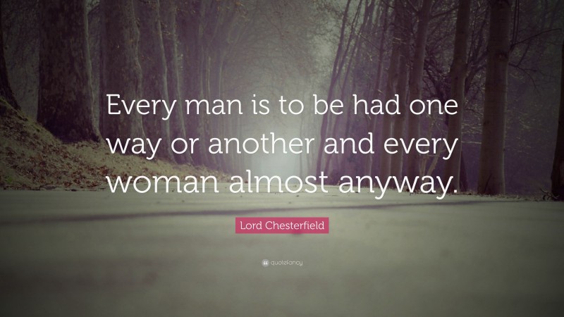 Lord Chesterfield Quote: “Every man is to be had one way or another and every woman almost anyway.”