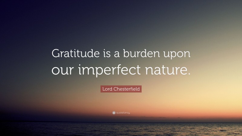Lord Chesterfield Quote: “Gratitude is a burden upon our imperfect nature.”