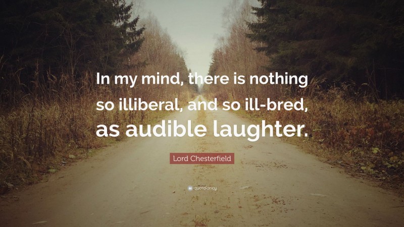 Lord Chesterfield Quote: “In my mind, there is nothing so illiberal, and so ill-bred, as audible laughter.”
