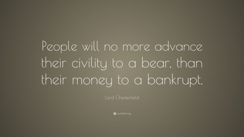 Lord Chesterfield Quote: “People will no more advance their civility to a bear, than their money to a bankrupt.”