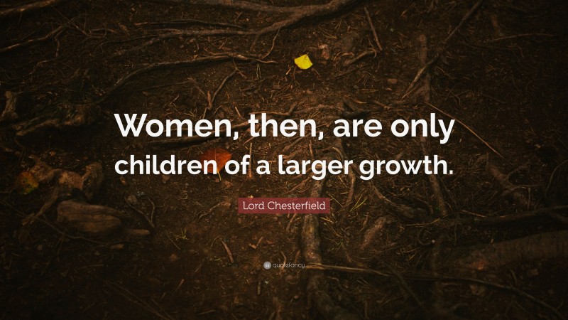 Lord Chesterfield Quote: “Women, then, are only children of a larger growth.”